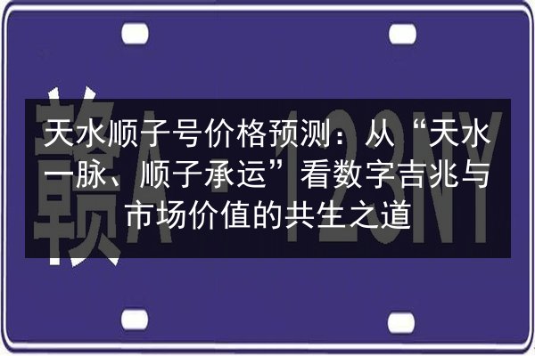 天水顺子号价格预测：从“天水一脉、顺子承运”看数字吉兆与市场价值的共生之道 第2张