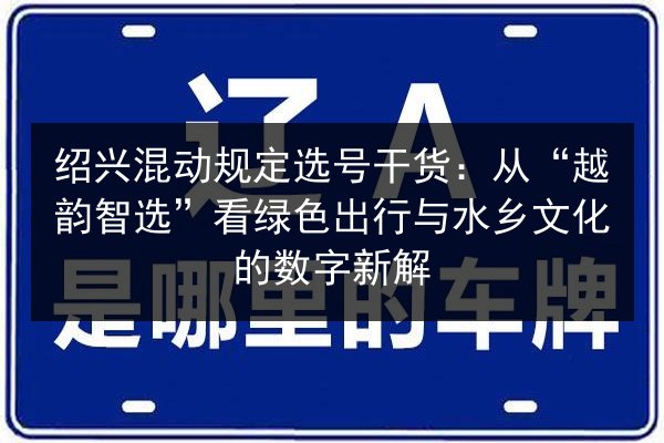 绍兴混动规定选号干货:从“越韵智选”看绿色出行与水乡文化的数字新解 第1张 绍兴混动规定选号干货:从“越韵智选”看绿色出行与水乡文化的数字新解 第1张