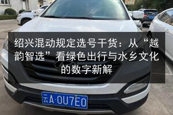 绍兴混动规定选号干货:从“越韵智选”看绿色出行与水乡文化的数字新解 第2张 绍兴混动规定选号干货:从“越韵智选”看绿色出行与水乡文化的数字新解 第2张