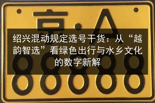 绍兴混动规定选号干货:从“越韵智选”看绿色出行与水乡文化的数字新解 第3张 绍兴混动规定选号干货:从“越韵智选”看绿色出行与水乡文化的数字新解 第3张