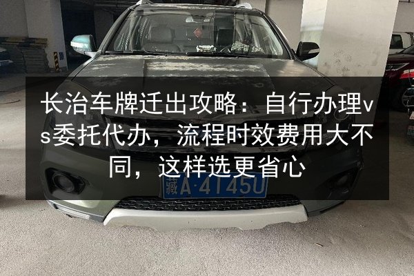 长治车牌迁出攻略:自行办理vs委托代办,流程时效费用大不同,这样选更省心 第2张 长治车牌迁出攻略:自行办理vs委托代办,流程时效费用大不同,这样选更省心 第2张