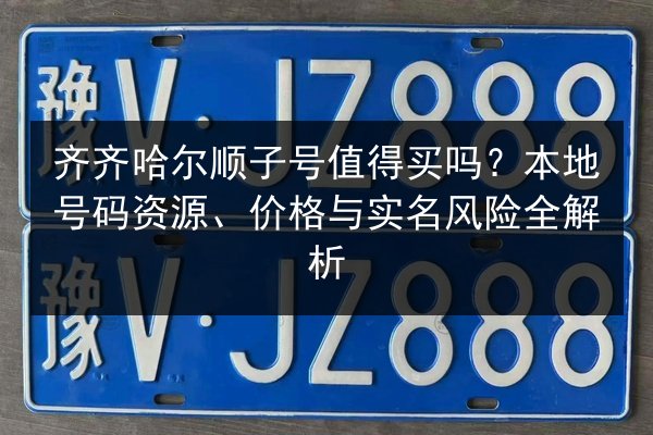 齐齐哈尔顺子号值得买吗？本地号码资源、价格与实名风险全解析
