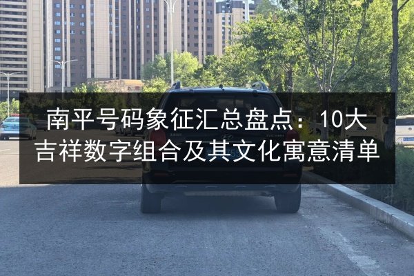 南平号码象征汇总盘点:10大吉祥数字组合及其文化寓意清单 第2张 南平号码象征汇总盘点:10大吉祥数字组合及其文化寓意清单 第2张