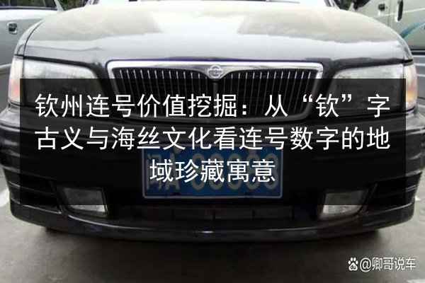 钦州连号价值挖掘：从“钦”字古义与海丝文化看连号数字的地域珍藏寓意 第2张