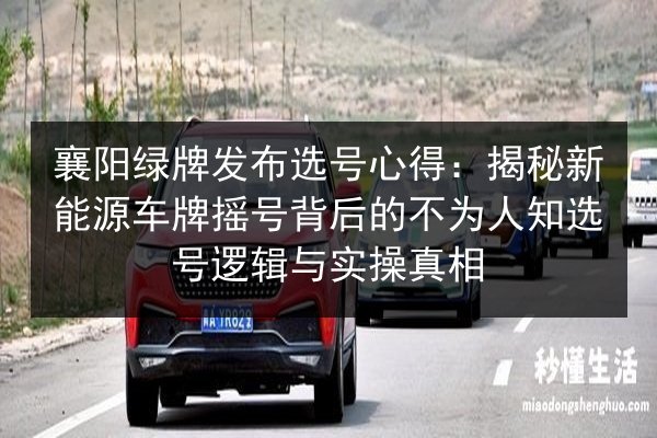 襄阳绿牌发布选号心得:揭秘新能源车牌摇号背后的不为人知选号逻辑与实操真相 第2张 襄阳绿牌发布选号心得:揭秘新能源车牌摇号背后的不为人知选号逻辑与实操真相 第2张
