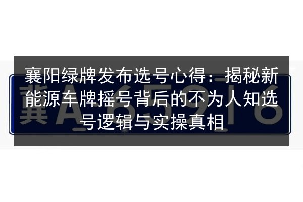 襄阳绿牌发布选号心得:揭秘新能源车牌摇号背后的不为人知选号逻辑与实操真相 第3张 襄阳绿牌发布选号心得:揭秘新能源车牌摇号背后的不为人知选号逻辑与实操真相 第3张