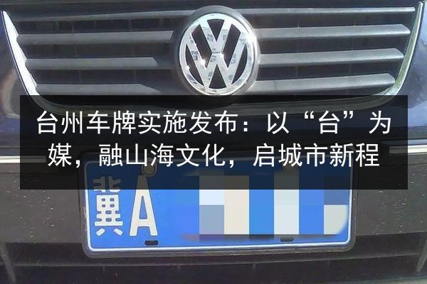 台州车牌实施发布:以“台”为媒,融山海文化,启城市新程 第2张 台州车牌实施发布:以“台”为媒,融山海文化,启城市新程 第2张