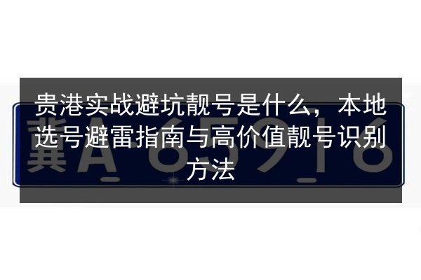 贵港实战避坑靓号是什么，本地选号避雷指南与高价值靓号识别方法 第2张