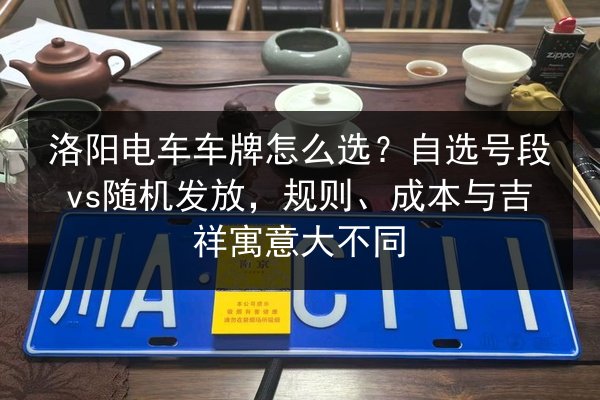 洛阳电车车牌怎么选?自选号段vs随机发放,规则、成本与吉祥寓意大不同 第2张 洛阳电车车牌怎么选?自选号段vs随机发放,规则、成本与吉祥寓意大不同 第2张