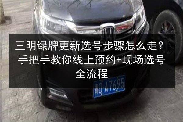 三明绿牌更新选号步骤怎么走?手把手教你线上预约+现场选号全流程 第2张 三明绿牌更新选号步骤怎么走?手把手教你线上预约+现场选号全流程 第2张