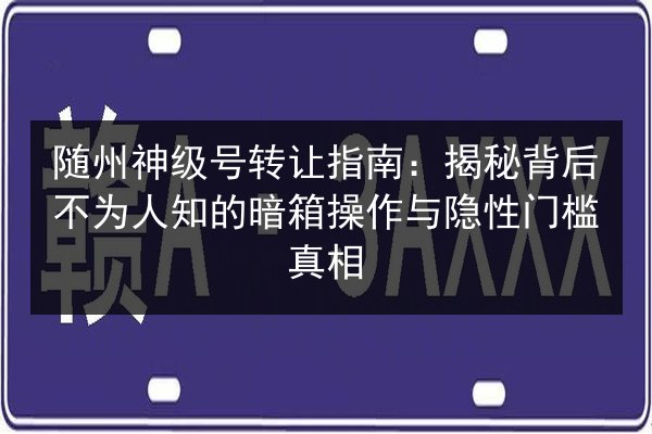 随州神级号转让指南：揭秘背后不为人知的暗箱操作与隐性门槛真相