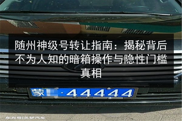 随州神级号转让指南:揭秘背后不为人知的暗箱操作与隐性门槛真相 第2张 随州神级号转让指南:揭秘背后不为人知的暗箱操作与隐性门槛真相 第2张