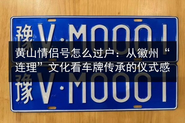 黄山情侣号怎么过户:从徽州“连理”文化看车牌传承的仪式感 第1张 黄山情侣号怎么过户:从徽州“连理”文化看车牌传承的仪式感 第1张