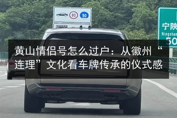 黄山情侣号怎么过户:从徽州“连理”文化看车牌传承的仪式感 第2张 黄山情侣号怎么过户:从徽州“连理”文化看车牌传承的仪式感 第2张
