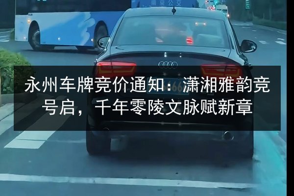 永州车牌竞价通知:潇湘雅韵竞号启,千年零陵文脉赋新章 第2张 永州车牌竞价通知:潇湘雅韵竞号启,千年零陵文脉赋新章 第2张