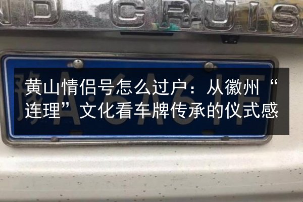 黄山情侣号怎么过户:从徽州“连理”文化看车牌传承的仪式感 第3张 黄山情侣号怎么过户:从徽州“连理”文化看车牌传承的仪式感 第3张