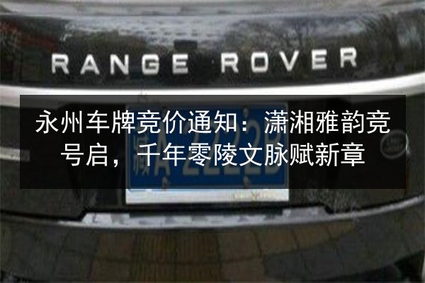 永州车牌竞价通知:潇湘雅韵竞号启,千年零陵文脉赋新章 第3张 永州车牌竞价通知:潇湘雅韵竞号启,千年零陵文脉赋新章 第3张