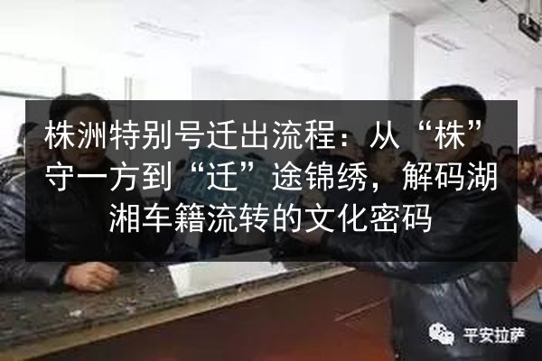 株洲特别号迁出流程:从“株”守一方到“迁”途锦绣,解码湖湘车籍流转的文化密码 第2张 株洲特别号迁出流程:从“株”守一方到“迁”途锦绣,解码湖湘车籍流转的文化密码 第2张