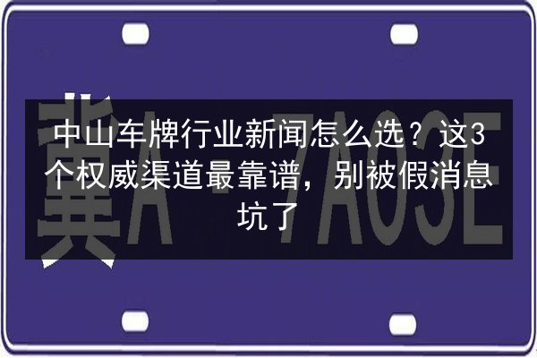 中山车牌行业新闻怎么选？这3个权威渠道最靠谱，别被假消息坑了 第2张