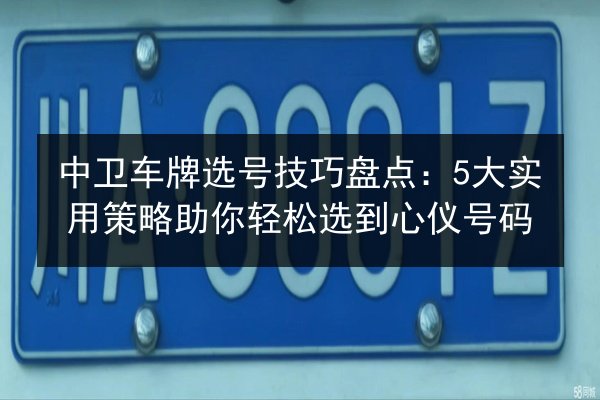 中卫车牌选号技巧盘点:5大实用策略助你轻松选到心仪号码 第1张 中卫车牌选号技巧盘点:5大实用策略助你轻松选到心仪号码 第1张