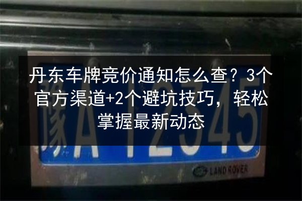 丹东车牌竞价通知怎么查?3个官方渠道+2个避坑技巧,轻松掌握最新动态 第2张 丹东车牌竞价通知怎么查?3个官方渠道+2个避坑技巧,轻松掌握最新动态 第2张
