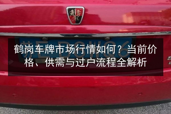 鹤岗车牌市场行情如何?当前价格、供需与过户流程全解析 第1张 鹤岗车牌市场行情如何?当前价格、供需与过户流程全解析 第1张