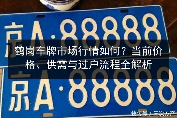 鹤岗车牌市场行情如何?当前价格、供需与过户流程全解析 第2张 鹤岗车牌市场行情如何?当前价格、供需与过户流程全解析 第2张