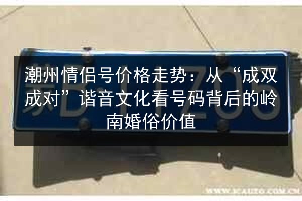 潮州情侣号价格走势：从“成双成对”谐音文化看号码背后的岭南婚俗价值