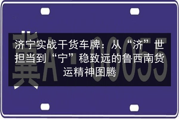 济宁实战干货车牌:从“济”世担当到“宁”稳致远的鲁西南货运精神图腾 第1张 济宁实战干货车牌:从“济”世担当到“宁”稳致远的鲁西南货运精神图腾 第1张