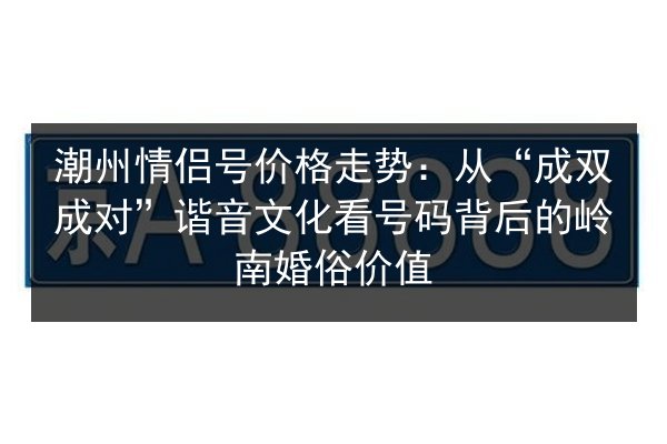 潮州情侣号价格走势:从“成双成对”谐音文化看号码背后的岭南婚俗价值 第2张 潮州情侣号价格走势:从“成双成对”谐音文化看号码背后的岭南婚俗价值 第2张