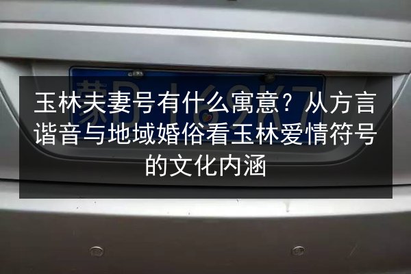 玉林夫妻号有什么寓意？从方言谐音与地域婚俗看玉林爱情符号的文化内涵 第2张