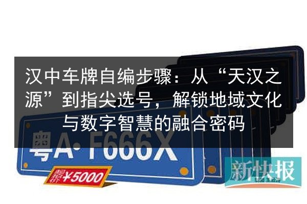 汉中车牌自编步骤：从“天汉之源”到指尖选号，解锁地域文化与数字智慧的融合密码