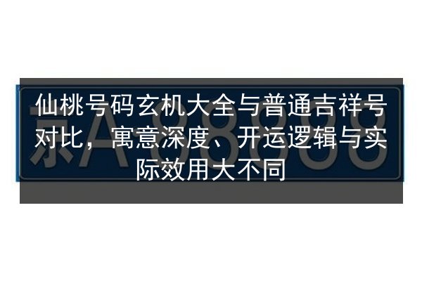 仙桃号码玄机大全与普通吉祥号对比，寓意深度、开运逻辑与实际效用大不同