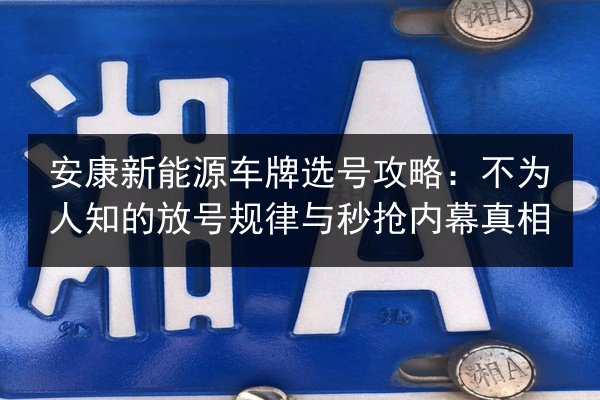 安康新能源车牌选号攻略：不为人知的放号规律与秒抢内幕真相