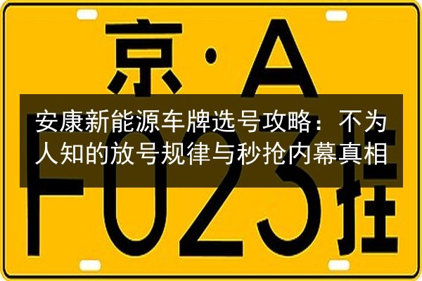 安康新能源车牌选号攻略:不为人知的放号规律与秒抢内幕真相 第2张 安康新能源车牌选号攻略:不为人知的放号规律与秒抢内幕真相 第2张