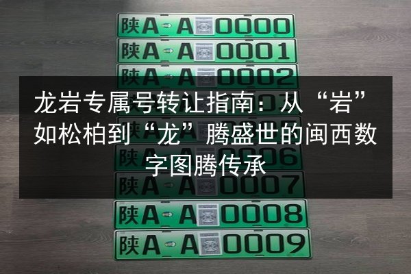 龙岩专属号转让指南：从“岩”如松柏到“龙”腾盛世的闽西数字图腾传承