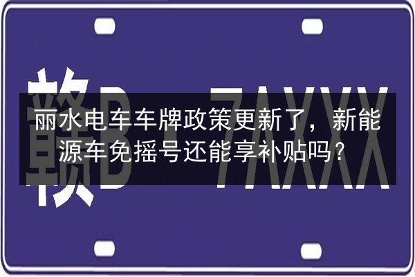 丽水电车车牌政策更新了,新能源车免摇号还能享补贴吗? 第2张 丽水电车车牌政策更新了,新能源车免摇号还能享补贴吗? 第2张