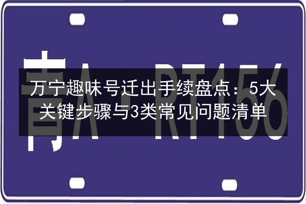 万宁趣味号迁出手续盘点:5大关键步骤与3类常见问题清单 第2张 万宁趣味号迁出手续盘点:5大关键步骤与3类常见问题清单 第2张