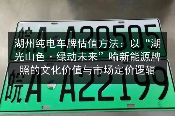 湖州纯电车牌估值方法：以“湖光山色·绿动未来”喻新能源牌照的文化价值与市场定价逻辑