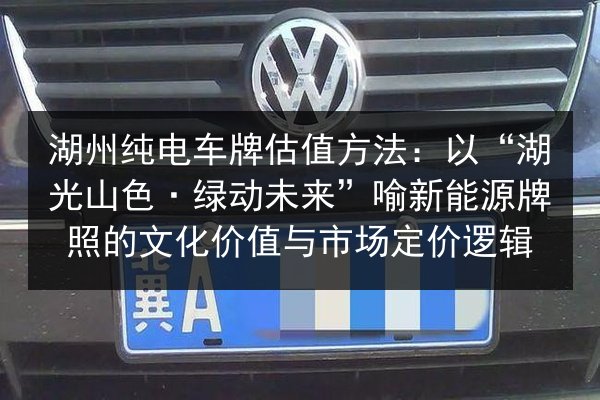 湖州纯电车牌估值方法:以“湖光山色·绿动未来”喻新能源牌照的文化价值与市场定价逻辑 第2张 湖州纯电车牌估值方法:以“湖光山色·绿动未来”喻新能源牌照的文化价值与市场定价逻辑 第2张