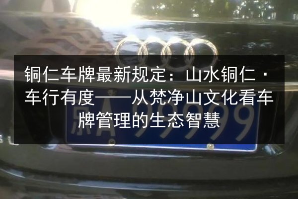 铜仁车牌最新规定：山水铜仁·车行有度——从梵净山文化看车牌管理的生态智慧