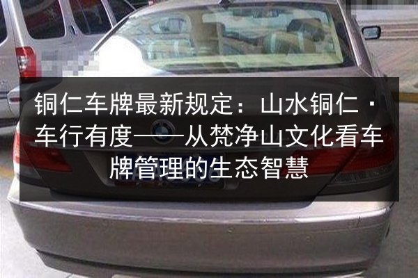 铜仁车牌最新规定:山水铜仁·车行有度——从梵净山文化看车牌管理的生态智慧 第2张 铜仁车牌最新规定:山水铜仁·车行有度——从梵净山文化看车牌管理的生态智慧 第2张