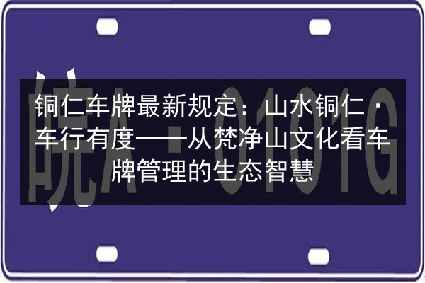 铜仁车牌最新规定:山水铜仁·车行有度——从梵净山文化看车牌管理的生态智慧 第3张 铜仁车牌最新规定:山水铜仁·车行有度——从梵净山文化看车牌管理的生态智慧 第3张