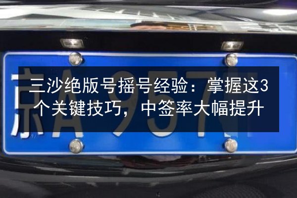 三沙绝版号摇号经验:掌握这3个关键技巧,中签率大幅提升 第1张 三沙绝版号摇号经验:掌握这3个关键技巧,中签率大幅提升 第1张