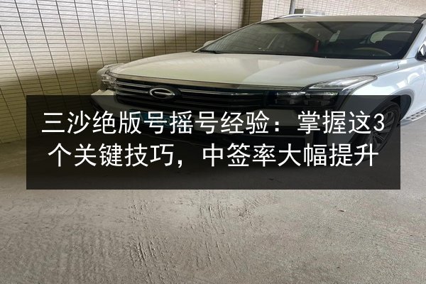 三沙绝版号摇号经验:掌握这3个关键技巧,中签率大幅提升 第2张 三沙绝版号摇号经验:掌握这3个关键技巧,中签率大幅提升 第2张