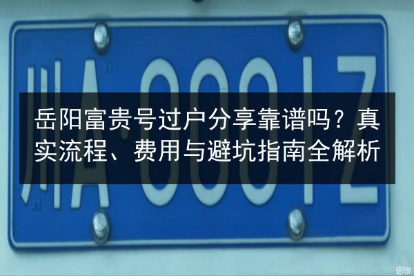 岳阳富贵号过户分享靠谱吗?真实流程、费用与避坑指南全解析 第3张 岳阳富贵号过户分享靠谱吗?真实流程、费用与避坑指南全解析 第3张