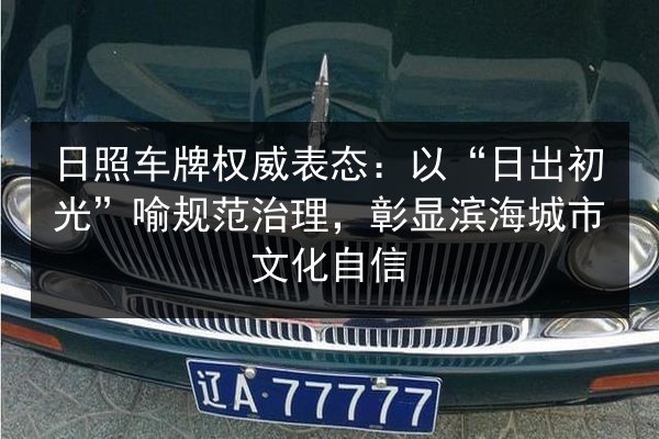 日照车牌权威表态:以“日出初光”喻规范治理,彰显滨海城市文化自信 第3张 日照车牌权威表态:以“日出初光”喻规范治理,彰显滨海城市文化自信 第3张