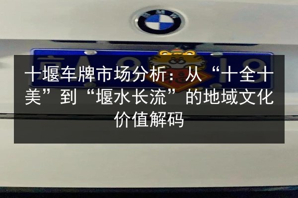 十堰车牌市场分析:从“十全十美”到“堰水长流”的地域文化价值解码 第2张 十堰车牌市场分析:从“十全十美”到“堰水长流”的地域文化价值解码 第2张