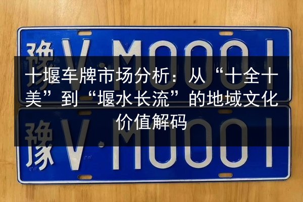 十堰车牌市场分析:从“十全十美”到“堰水长流”的地域文化价值解码 第3张 十堰车牌市场分析:从“十全十美”到“堰水长流”的地域文化价值解码 第3张
