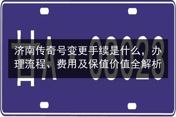 济南传奇号变更手续是什么,办理流程、费用及保值价值全解析 第2张 济南传奇号变更手续是什么,办理流程、费用及保值价值全解析 第2张